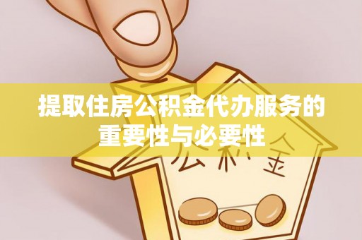 七美提取住房公积金代办服务的重要性与必要性