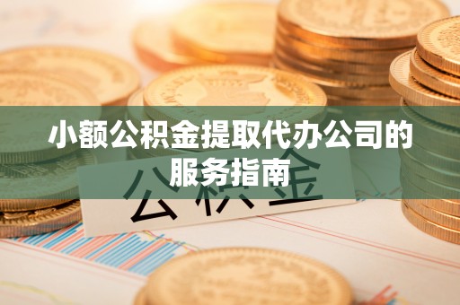七美小额公积金提取代办公司的服务指南