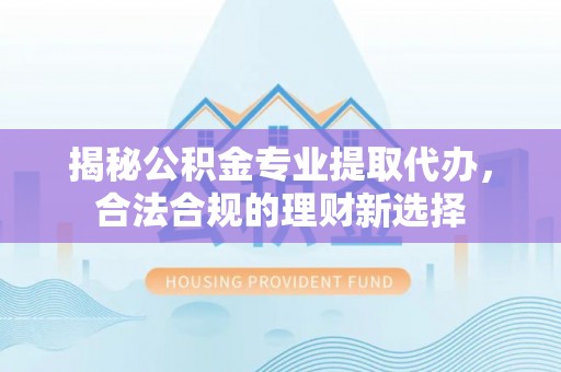 七美揭秘公积金专业提取代办，合法合规的理财新选择