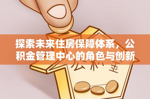 七美探索未来住房保障体系，公积金管理中心的角色与创新
