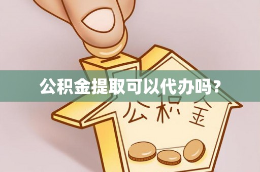 七美公积金提取可以代办吗？