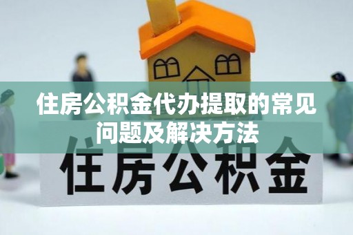 七美住房公积金代办提取的常见问题及解决方法