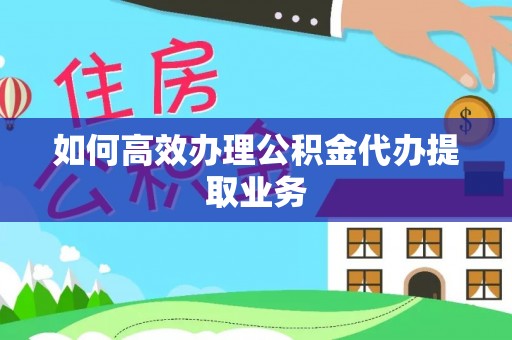 七美如何高效办理公积金代办提取业务