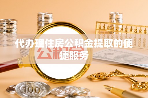 七美代办理住房公积金提取的便捷服务