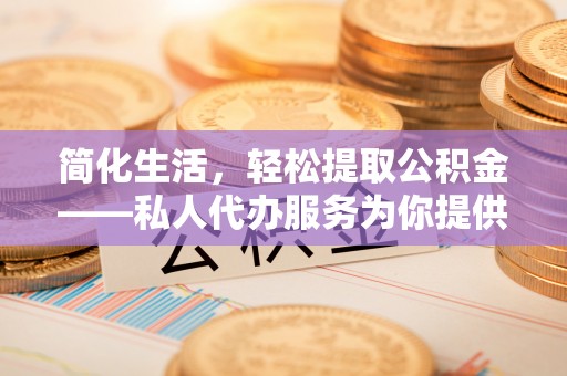 七美简化生活，轻松提取公积金——私人代办服务为你提供便利