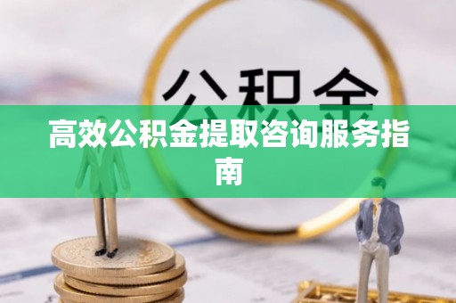 七美高效公积金提取咨询服务指南