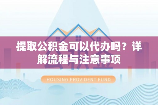 七美提取公积金可以代办吗？详解流程与注意事项