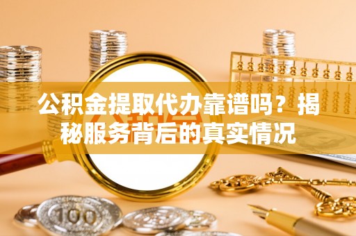 七美公积金提取代办靠谱吗？揭秘服务背后的真实情况