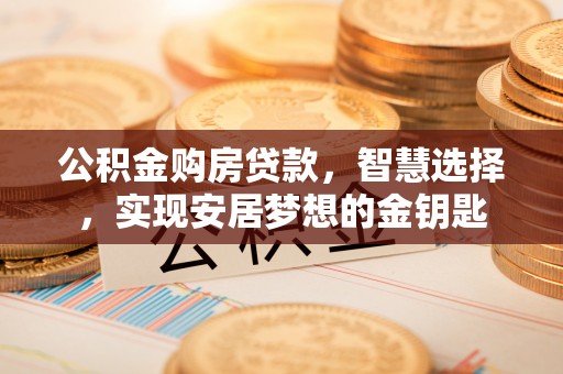 七美公积金购房贷款，智慧选择，实现安居梦想的金钥匙