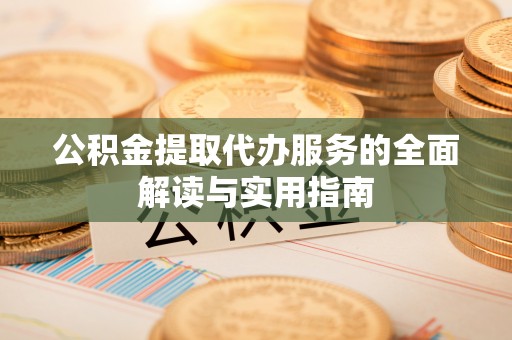 七美公积金提取代办服务的全面解读与实用指南
