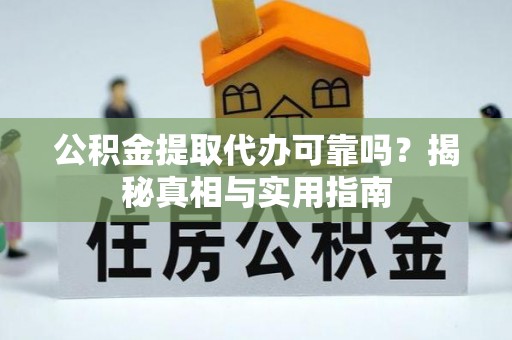 七美公积金提取代办可靠吗？揭秘真相与实用指南