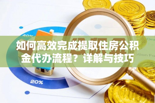 七美如何高效完成提取住房公积金代办流程？详解与技巧