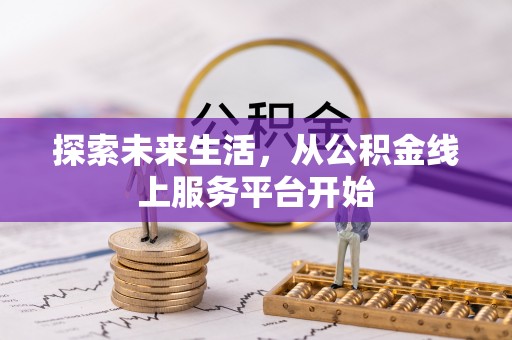 七美探索未来生活，从公积金线上服务平台开始