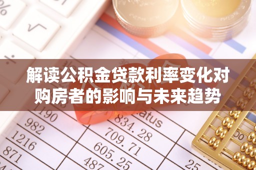 七美解读公积金贷款利率变化对购房者的影响与未来趋势