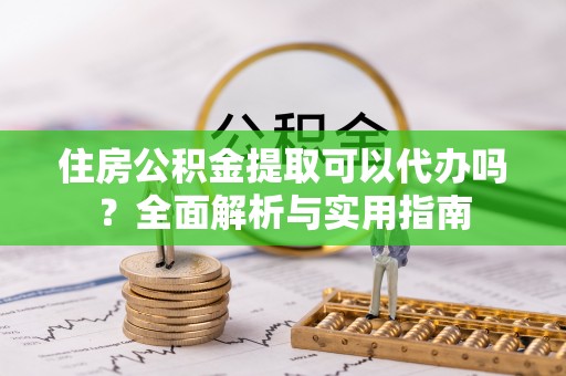 七美住房公积金提取可以代办吗？全面解析与实用指南