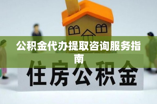 七美公积金代办提取咨询服务指南