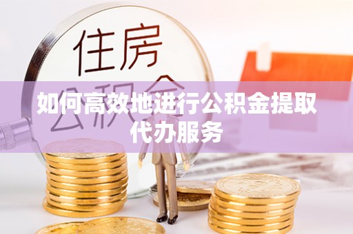 七美如何高效地进行公积金提取代办服务