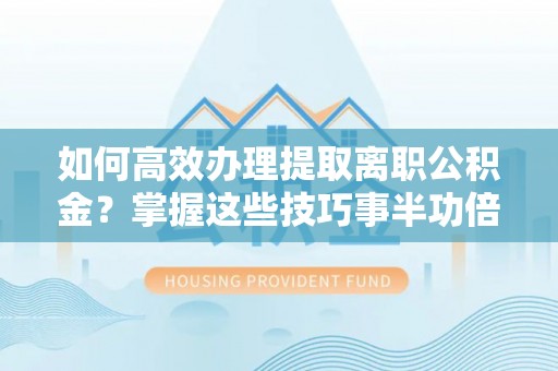 七美如何高效办理提取离职公积金？掌握这些技巧事半功倍