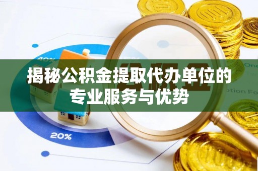 七美揭秘公积金提取代办单位的专业服务与优势