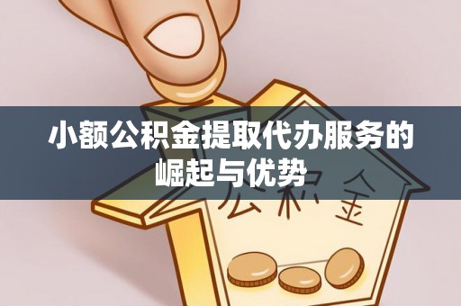 七美小额公积金提取代办服务的崛起与优势