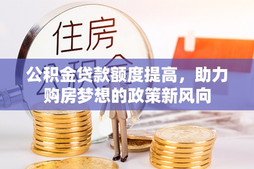 七美公积金贷款额度提高，助力购房梦想的政策新风向