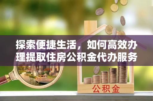 七美探索便捷生活，如何高效办理提取住房公积金代办服务