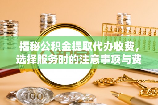 七美揭秘公积金提取代办收费，选择服务时的注意事项与费用真相