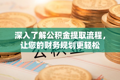 七美深入了解公积金提取流程，让您的财务规划更轻松