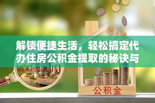 七美解锁便捷生活，轻松搞定代办住房公积金提取的秘诀与技巧