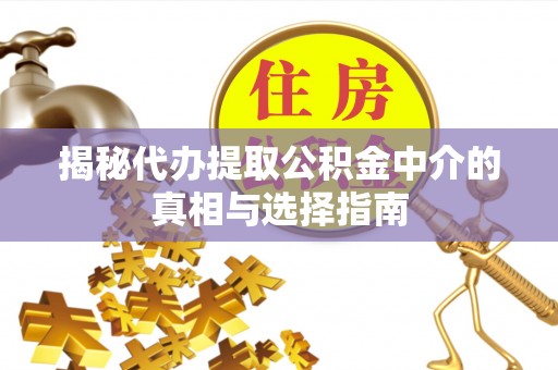 七美揭秘代办提取公积金中介的真相与选择指南