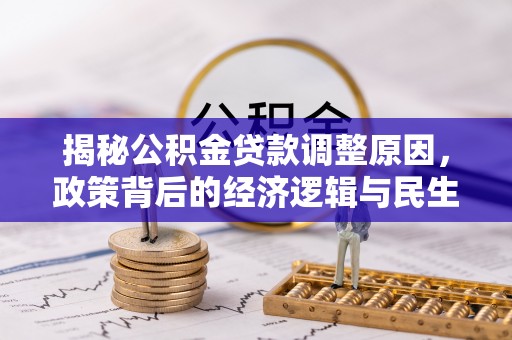 七美揭秘公积金贷款调整原因，政策背后的经济逻辑与民生考量