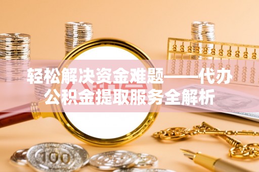 七美轻松解决资金难题——代办公积金提取服务全解析