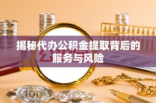 七美揭秘代办公积金提取背后的服务与风险