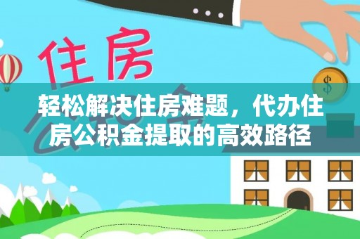 七美轻松解决住房难题，代办住房公积金提取的高效路径