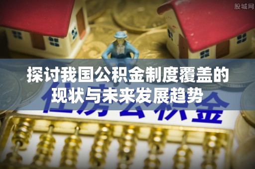 七美探讨我国公积金制度覆盖的现状与未来发展趋势