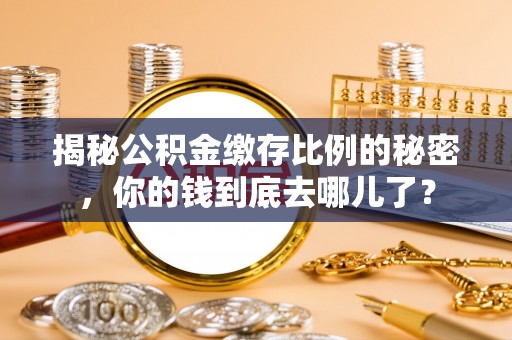 七美揭秘公积金缴存比例的秘密，你的钱到底去哪儿了？