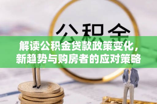 七美解读公积金贷款政策变化，新趋势与购房者的应对策略