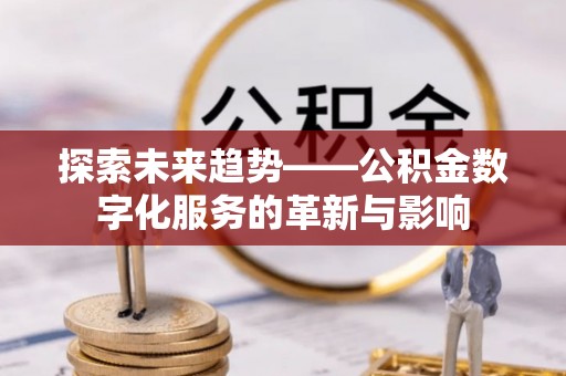 七美探索未来趋势——公积金数字化服务的革新与影响