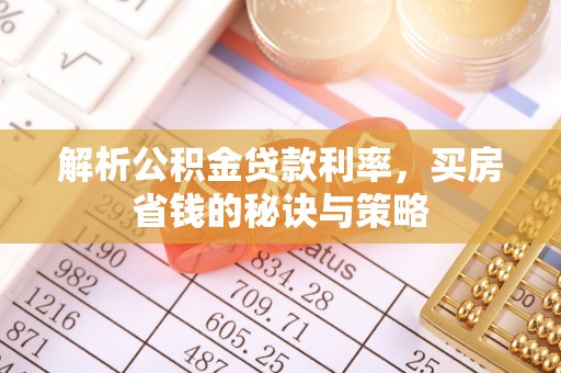 七美解析公积金贷款利率，买房省钱的秘诀与策略