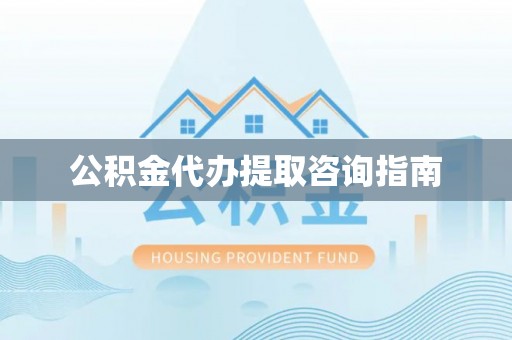 七美公积金代办提取咨询指南