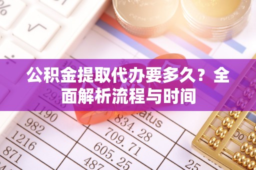 七美公积金提取代办要多久？全面解析流程与时间