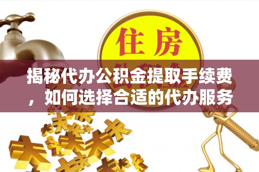 七美揭秘代办公积金提取手续费，如何选择合适的代办服务？