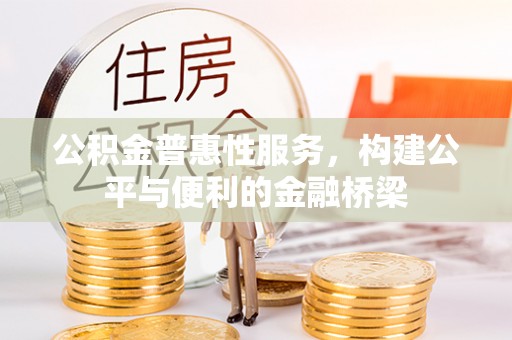 七美公积金普惠性服务，构建公平与便利的金融桥梁