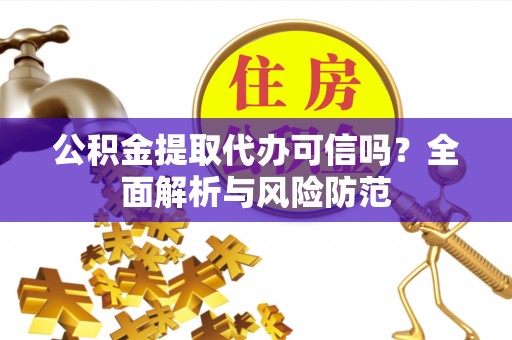 七美公积金提取代办可信吗？全面解析与风险防范