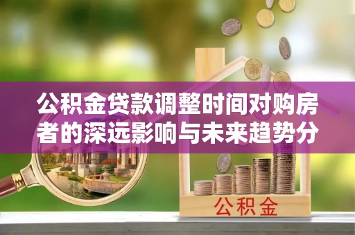 七美公积金贷款调整时间对购房者的深远影响与未来趋势分析