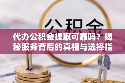 七美代办公积金提取可靠吗？揭秘服务背后的真相与选择指南