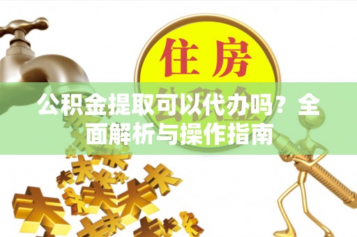 七美公积金提取可以代办吗？全面解析与操作指南