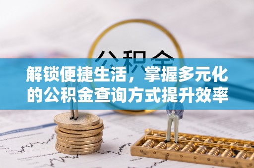 七美解锁便捷生活，掌握多元化的公积金查询方式提升效率