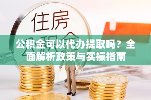 七美公积金可以代办提取吗？全面解析政策与实操指南