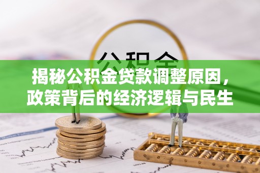 七美揭秘公积金贷款调整原因，政策背后的经济逻辑与民生考量
